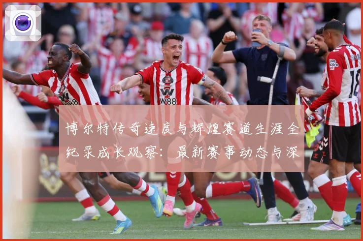 博尔特传奇速度与辉煌赛道生涯全纪录成长观察：最新赛事动态与深度分析