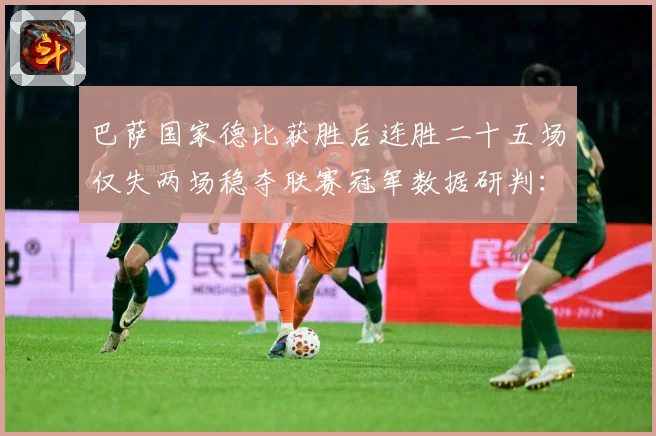 巴萨国家德比获胜后连胜二十五场仅失两场稳夺联赛冠军数据研判：最新赛事动态与深度分析