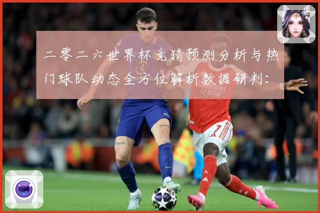 二零二六世界杯竞猜预测分析与热门球队动态全方位解析数据研判：最新赛事动态与深度分析