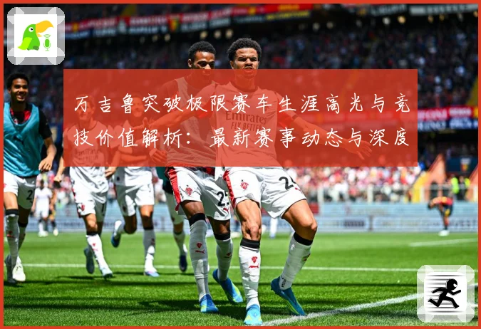 万吉鲁突破极限赛车生涯高光与竞技价值解析：最新赛事动态与深度分析