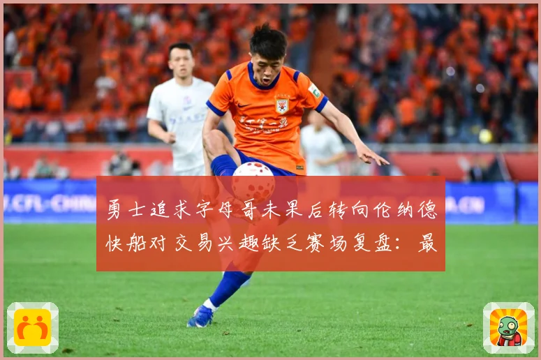 勇士追求字母哥未果后转向伦纳德快船对交易兴趣缺乏赛场复盘：最新赛事动态与深度分析