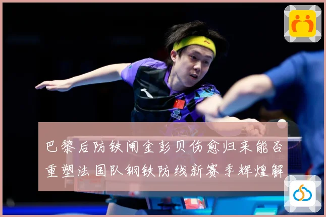 巴黎后防铁闸金彭贝伤愈归来能否重塑法国队钢铁防线新赛季辉煌解析：最新赛事动态与深度分析