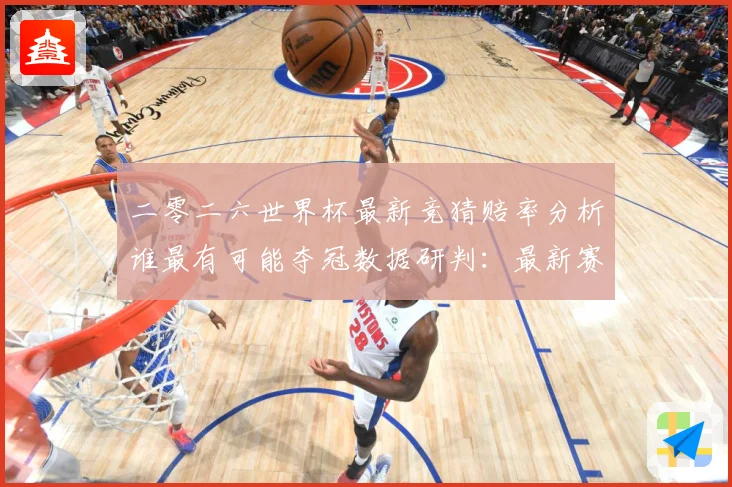 二零二六世界杯最新竞猜赔率分析谁最有可能夺冠数据研判：最新赛事动态与深度分析