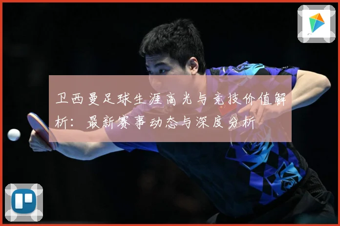 卫西曼足球生涯高光与竞技价值解析：最新赛事动态与深度分析