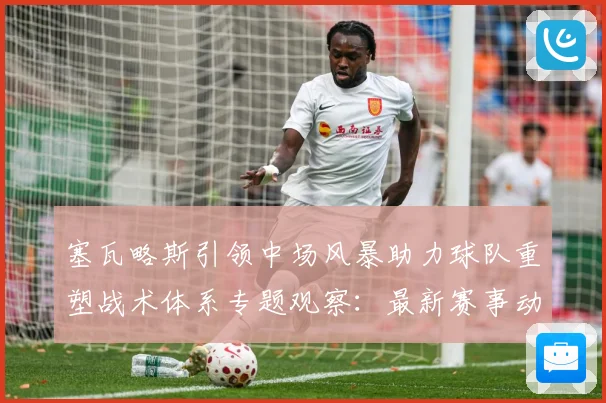 塞瓦略斯引领中场风暴助力球队重塑战术体系专题观察：最新赛事动态与深度分析