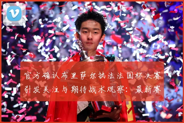 官方确认布里萨尔执法法国杯决赛引发关注与期待战术观察：最新赛事动态与深度分析