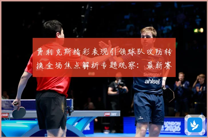 费利克斯精彩表现引领球队攻防转换全场焦点解析专题观察：最新赛事动态与深度分析