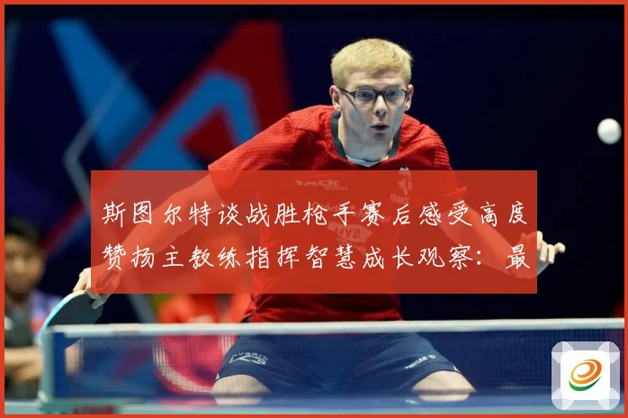 斯图尔特谈战胜枪手赛后感受高度赞扬主教练指挥智慧成长观察：最新赛事动态与深度分析