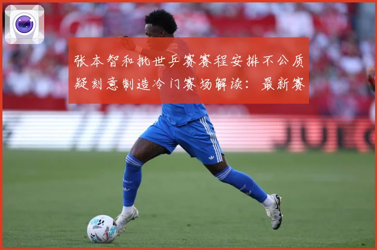 张本智和批世乒赛赛程安排不公质疑刻意制造冷门赛场解读：最新赛事动态与深度分析