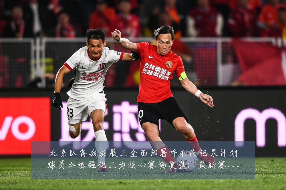 北京队备战发展三全面部署许利民记录计划球员加练强化三为核心赛场复盘：最新赛事动态与深度分析
