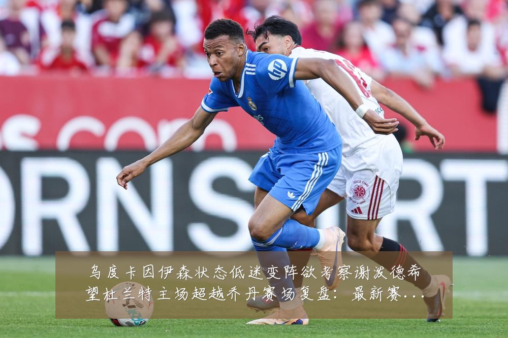 乌度卡因伊森状态低迷变阵欲考察谢泼德希望杜兰特主场超越乔丹赛场复盘：最新赛事动态与深度分析