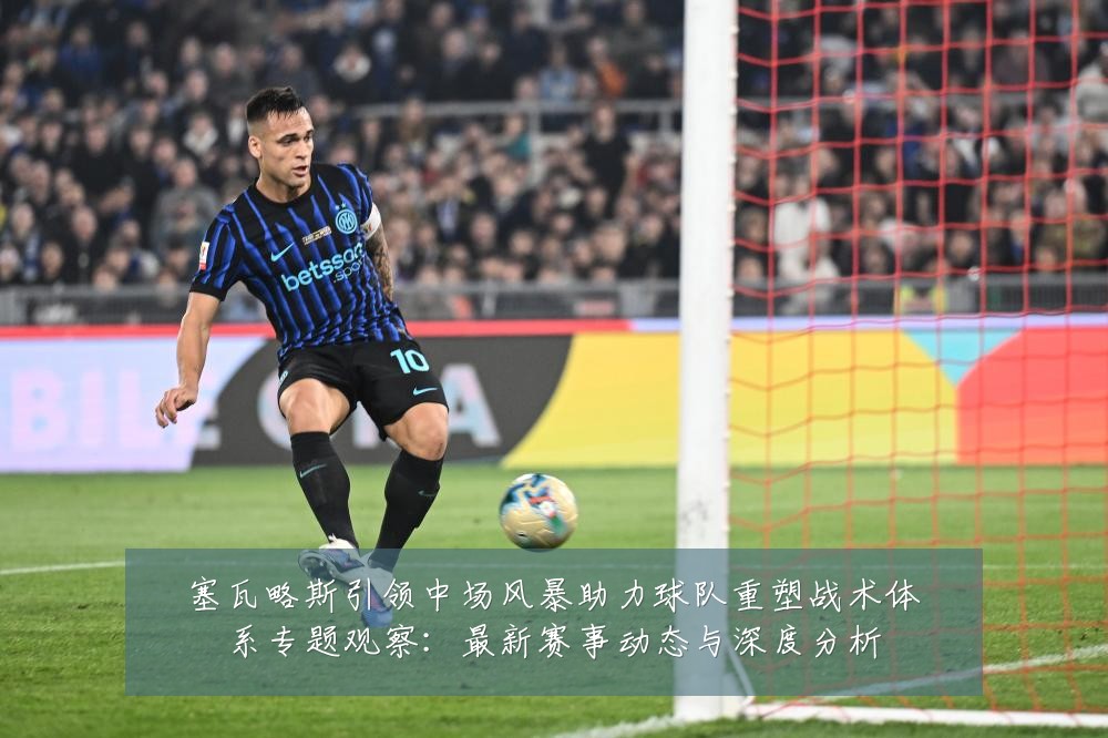 塞瓦略斯引领中场风暴助力球队重塑战术体系专题观察：最新赛事动态与深度分析