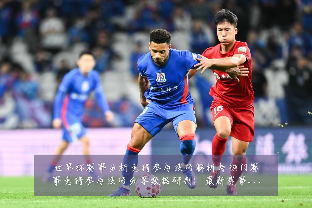 世界杯赛事分析竞猜参与技巧解析与热门赛事竞猜参与技巧分享数据研判：最新赛事动态与深度分析