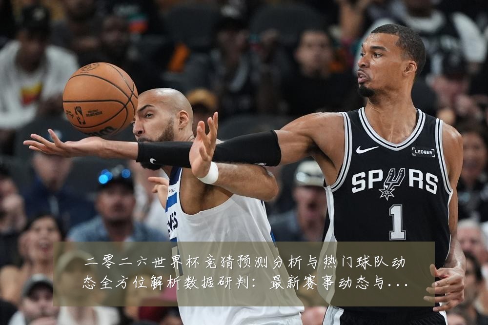 二零二六世界杯竞猜预测分析与热门球队动态全方位解析数据研判：最新赛事动态与深度分析