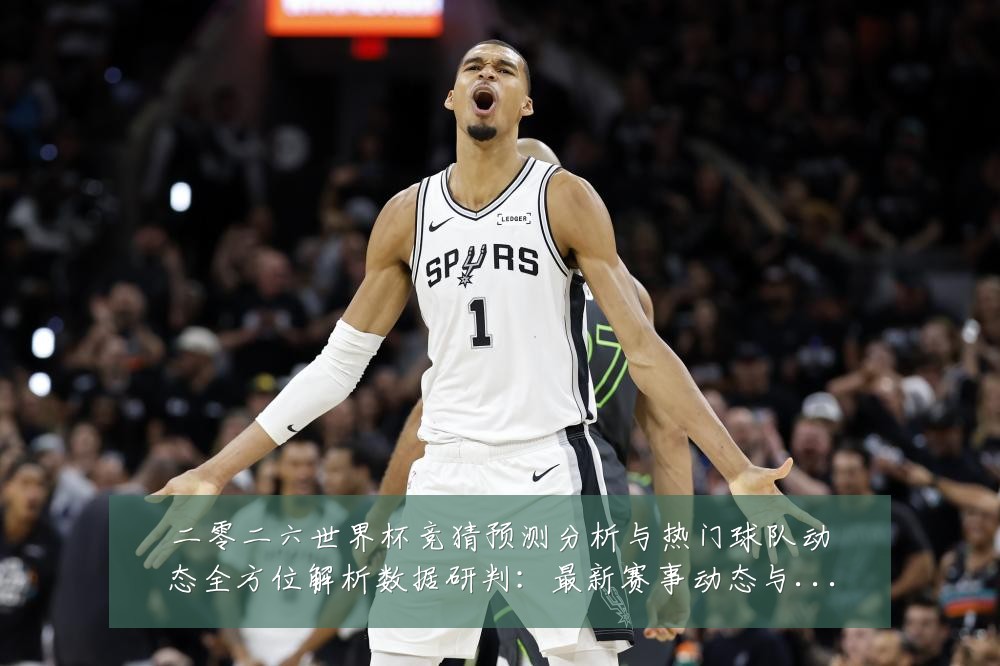二零二六世界杯竞猜预测分析与热门球队动态全方位解析数据研判：最新赛事动态与深度分析
