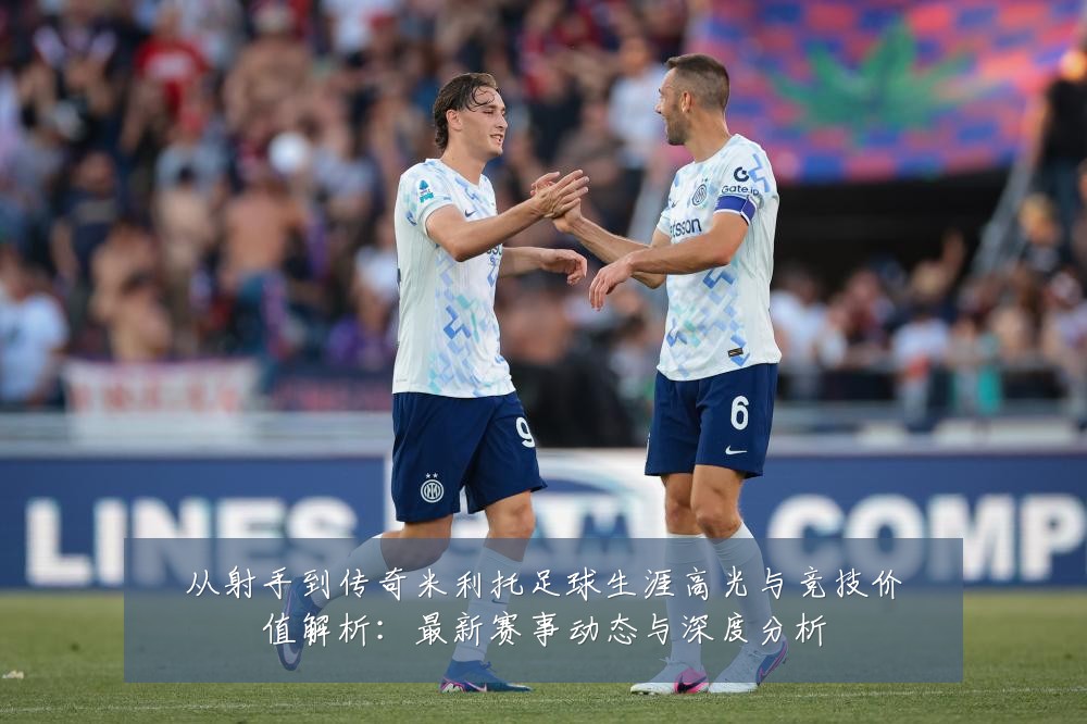 从射手到传奇米利托足球生涯高光与竞技价值解析：最新赛事动态与深度分析