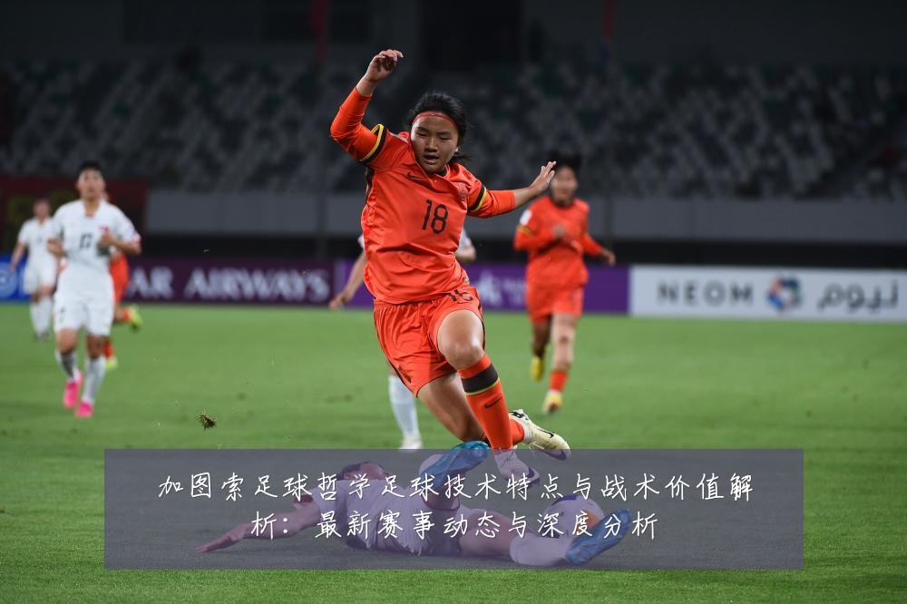 加图索足球哲学足球技术特点与战术价值解析：最新赛事动态与深度分析