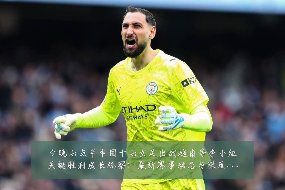 今晚七点半中国十七女足出战越南争夺小组关键胜利成长观察：最新赛事动态与深度分析