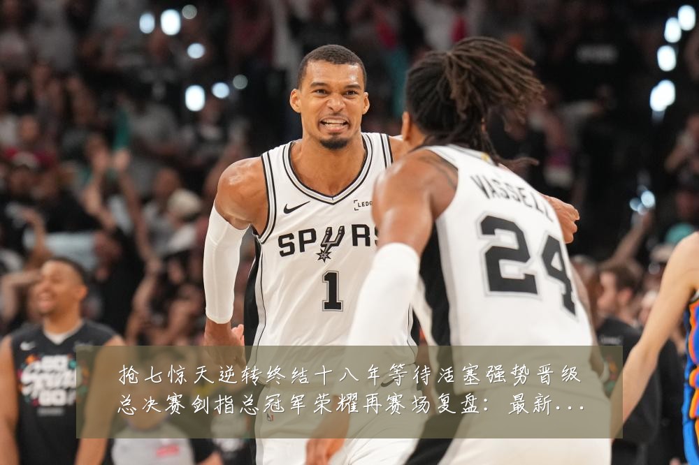 抢七惊天逆转终结十八年等待活塞强势晋级总决赛剑指总冠军荣耀再赛场复盘：最新赛事动态与深度分析